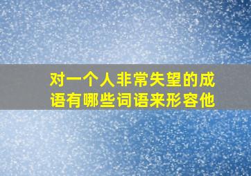 对一个人非常失望的成语有哪些词语来形容他