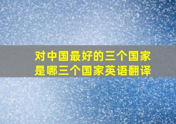 对中国最好的三个国家是哪三个国家英语翻译