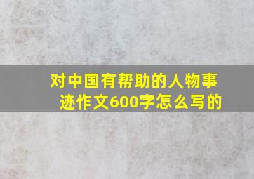 对中国有帮助的人物事迹作文600字怎么写的