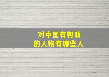 对中国有帮助的人物有哪些人