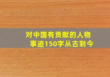 对中国有贡献的人物事迹150字从古到今