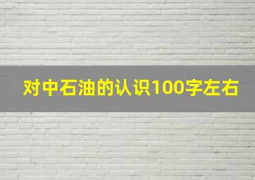 对中石油的认识100字左右