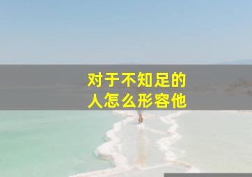 对于不知足的人怎么形容他