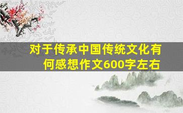 对于传承中国传统文化有何感想作文600字左右