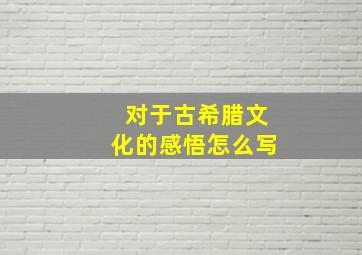 对于古希腊文化的感悟怎么写