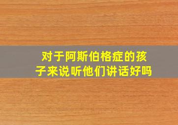 对于阿斯伯格症的孩子来说听他们讲话好吗