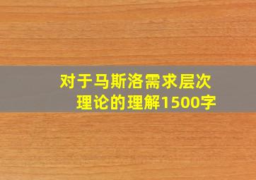 对于马斯洛需求层次理论的理解1500字