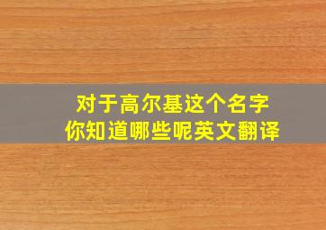 对于高尔基这个名字你知道哪些呢英文翻译