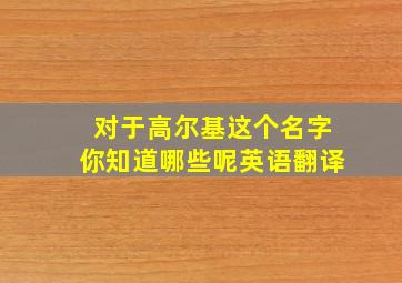 对于高尔基这个名字你知道哪些呢英语翻译