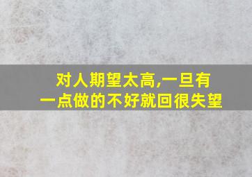 对人期望太高,一旦有一点做的不好就回很失望