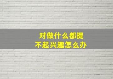 对做什么都提不起兴趣怎么办