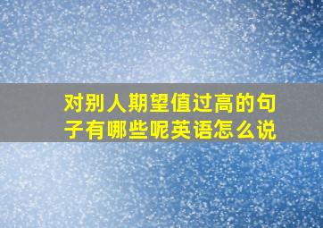 对别人期望值过高的句子有哪些呢英语怎么说