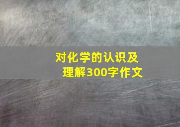 对化学的认识及理解300字作文