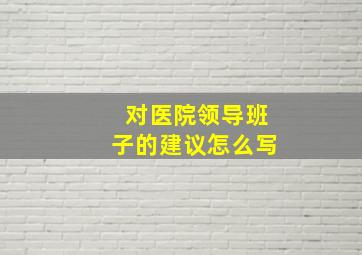 对医院领导班子的建议怎么写