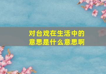 对台戏在生活中的意思是什么意思啊