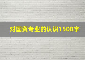 对国贸专业的认识1500字