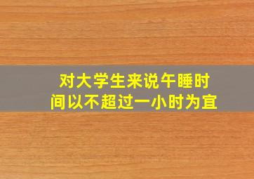 对大学生来说午睡时间以不超过一小时为宜