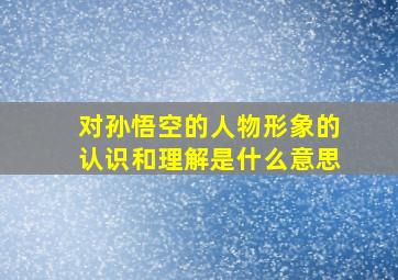 对孙悟空的人物形象的认识和理解是什么意思