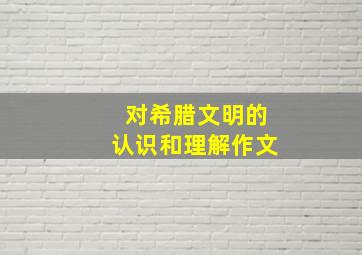 对希腊文明的认识和理解作文