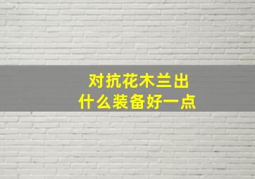 对抗花木兰出什么装备好一点