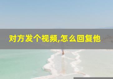 对方发个视频,怎么回复他