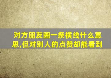 对方朋友圈一条横线什么意思,但对别人的点赞却能看到