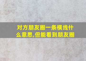 对方朋友圈一条横线什么意思,但能看到朋友圈