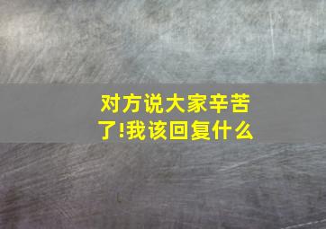 对方说大家辛苦了!我该回复什么