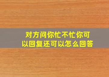 对方问你忙不忙你可以回复还可以怎么回答