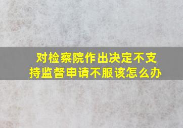 对检察院作出决定不支持监督申请不服该怎么办