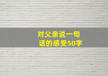 对父亲说一句话的感受50字