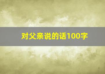 对父亲说的话100字