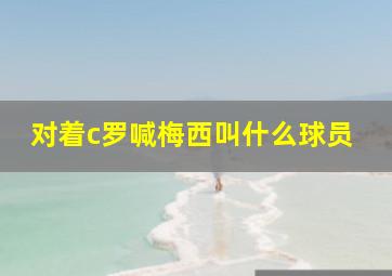 对着c罗喊梅西叫什么球员