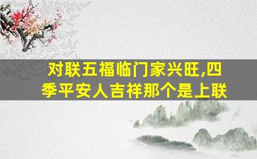 对联五福临门家兴旺,四季平安人吉祥那个是上联