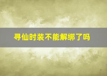 寻仙时装不能解绑了吗