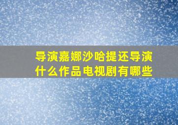 导演嘉娜沙哈提还导演什么作品电视剧有哪些