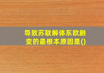 导致苏联解体东欧剧变的最根本原因是()