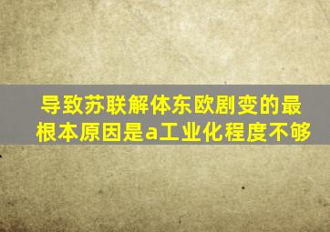 导致苏联解体东欧剧变的最根本原因是a工业化程度不够