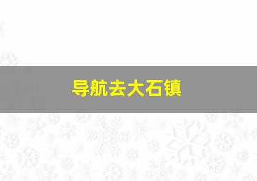 导航去大石镇