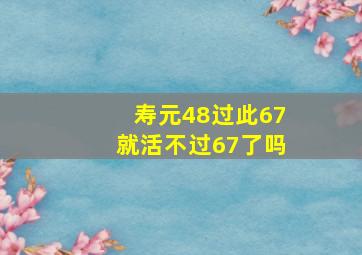 寿元48过此67就活不过67了吗