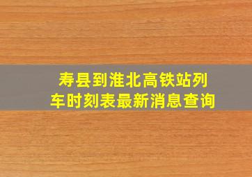 寿县到淮北高铁站列车时刻表最新消息查询