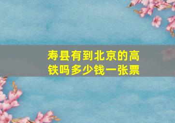 寿县有到北京的高铁吗多少钱一张票