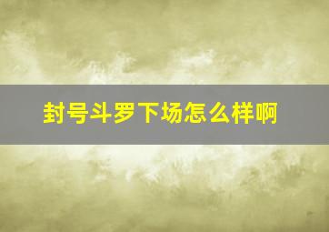 封号斗罗下场怎么样啊