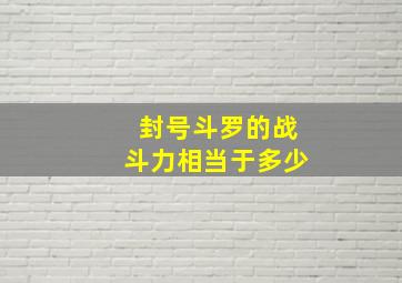 封号斗罗的战斗力相当于多少