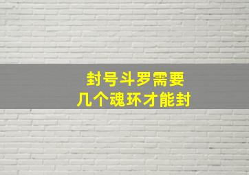 封号斗罗需要几个魂环才能封