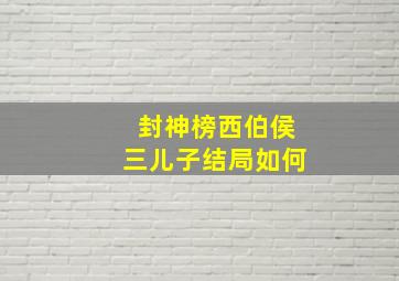 封神榜西伯侯三儿子结局如何