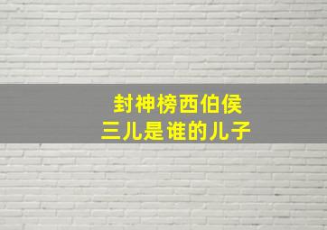 封神榜西伯侯三儿是谁的儿子