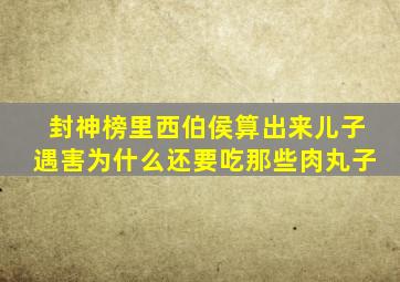 封神榜里西伯侯算出来儿子遇害为什么还要吃那些肉丸子