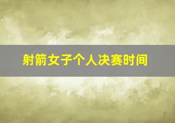 射箭女子个人决赛时间