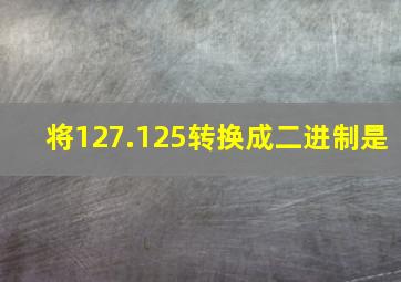 将127.125转换成二进制是